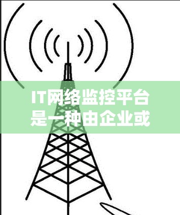 IT网络监控平台是一种由企业或政府在管理网络环境时使用的工具,旨在监控和管理网络,以确保其安全和稳定性。以下是对其的主要功能和应用的详细说明