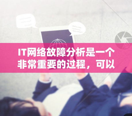 IT网络故障分析是一个非常重要的过程，可以帮助你迅速定位问题并采取相应的解决方案。以下是一些常见的IT网络故障分析步骤和可能的问题类型