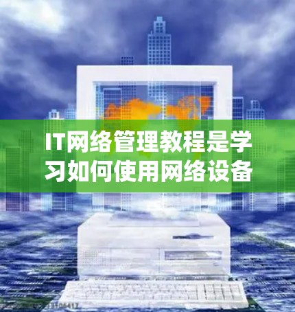 IT网络管理教程是学习如何使用网络设备和工具管理网络环境的重要部分。以下是一步步的指南,帮助你系统地学习和掌握网络管理知识