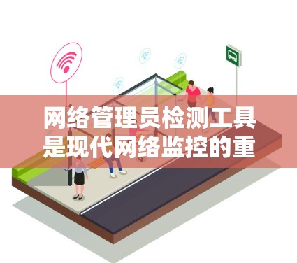 网络管理员检测工具是现代网络监控的重要手段，帮助管理员及时发现和响应网络问题。以下是一些常用工具及其使用方法