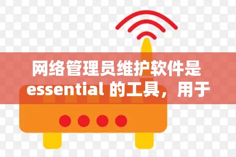 网络管理员维护软件是 essential 的工具,用于管理网络设备和网络环境,确保其安全性并维持稳定。维护软件的维护流程和操作需要细致和专业,以下是对该流程的详细总结