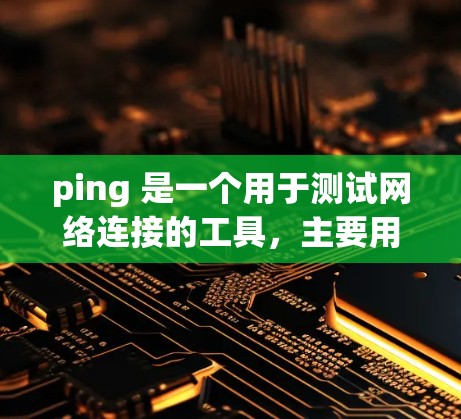 ping 是一个用于测试网络连接的工具,主要用于检测网络的稳定性。以下是对 ping 实际应用和使用场景的详细总结 ping 是一个用于测试网络连接的工具,主要用于检测网络的稳定性。以下是对 ping 实际应用和使用场景的详细总结