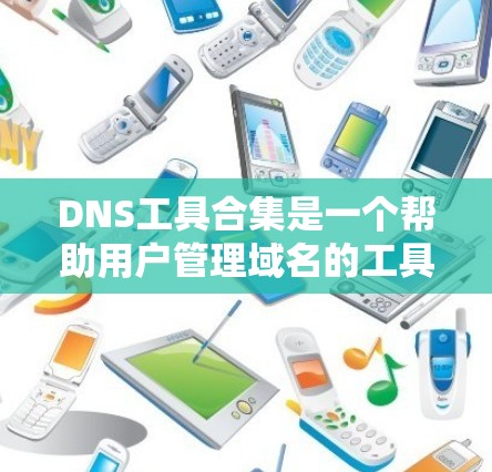 DNS工具合集是一个帮助用户管理域名的工具集合,涵盖了从解析到缓存的多种功能。以下是这些工具的详细介绍