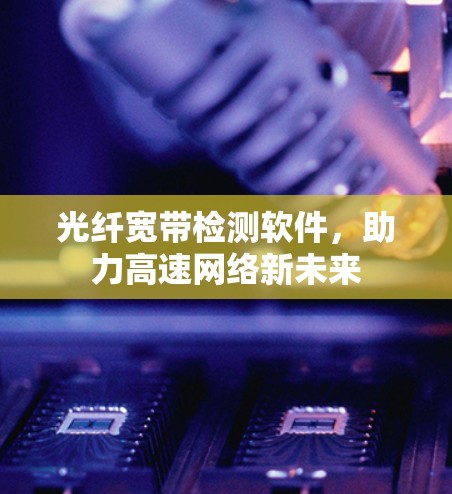 光纤宽带检测软件,助力高速网络新未来