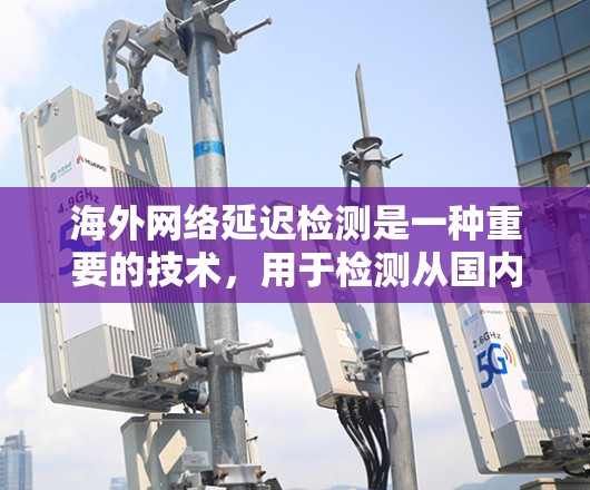 海外网络延迟检测是一种重要的技术,用于检测从国内服务器到国外服务器上的延迟情况。以下是对延迟检测的详细总结