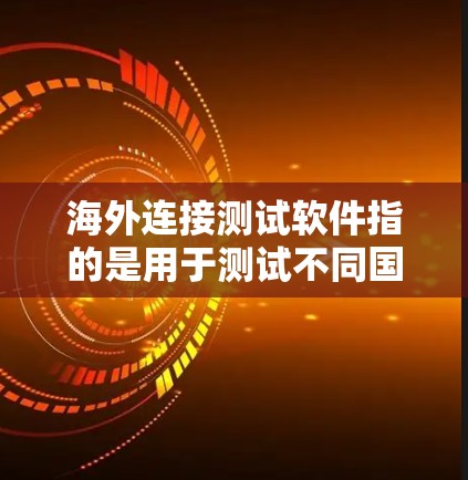 海外连接测试软件指的是用于测试不同国家或地区的网络连接工具。以下是一些常见的海外连接测试软件及其主要功能
