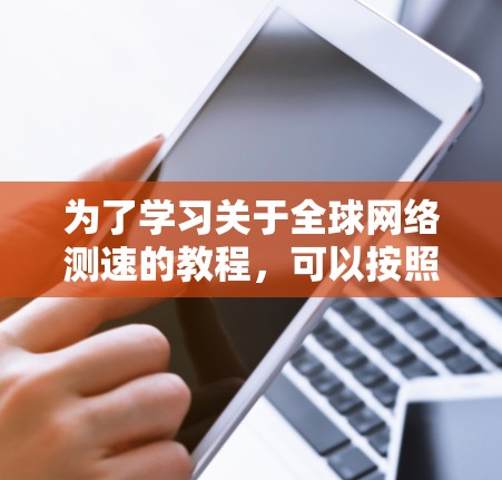 为了学习关于全球网络测速的教程,可以按照以下步骤进行