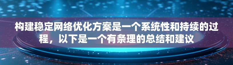 构建稳定网络优化方案是一个系统性和持续的过程,以下是一个有条理的总结和建议