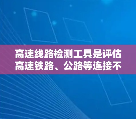 高速线路检测工具是评估高速铁路、公路等连接不同城市或地区的高速线路质量的重要设备或软件。以下是对高速线路检测工具的详细分类和解释