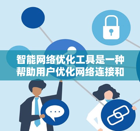 智能网络优化工具是一种帮助用户优化网络连接和管理网络设备的工具,广泛应用于企业、个人用户和各种网络环境。以下是其关键点的总结