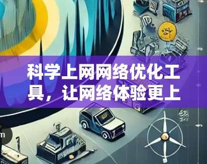科学上网网络优化工具，让网络体验更上一层楼