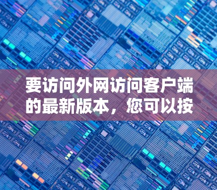 要访问外网访问客户端的最新版本,您可以按照以下步骤操作