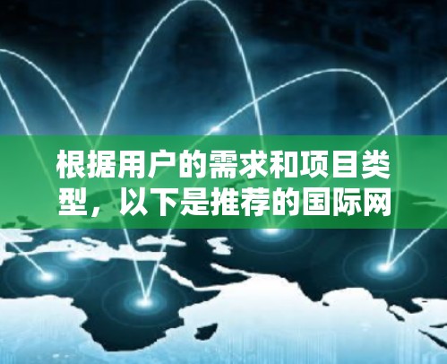 根据用户的需求和项目类型,以下是推荐的国际网络工具列表