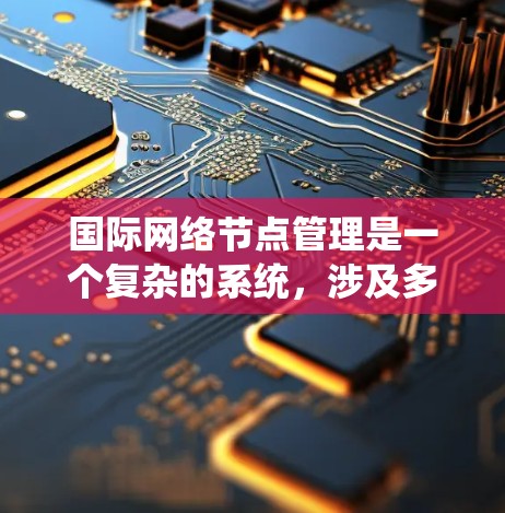 国际网络节点管理是一个复杂的系统，涉及多个部门和机构，需要遵循国际法规和标准，确保网络的安全和合规。以下是详细的总结