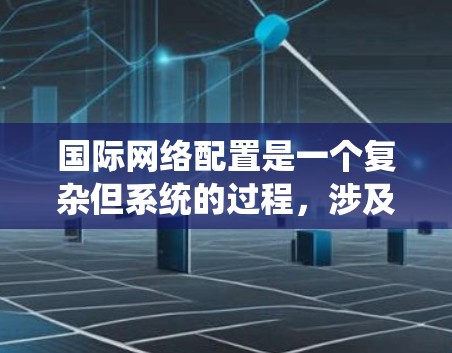 国际网络配置是一个复杂但系统的过程，涉及多个步骤和概念。以下是对国际网络配置教程的系统性总结，帮助你全面掌握这一流程