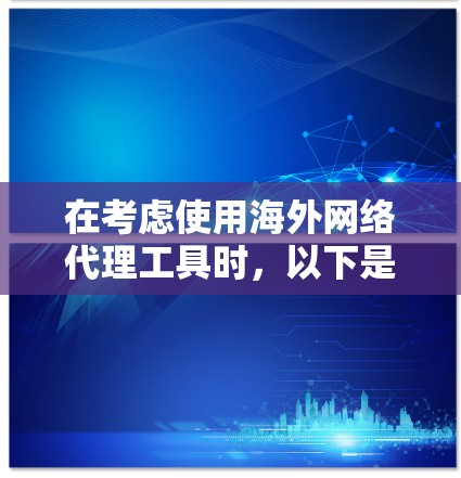 在考虑使用海外网络代理工具时，以下是一些详细的步骤和建议，帮助你做出明智的选择