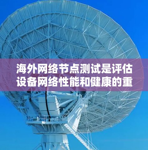 海外网络节点测试是评估设备网络性能和健康的重要步骤，通常涉及以下几个方面