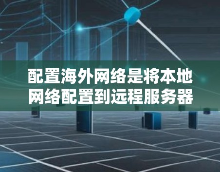配置海外网络是将本地网络配置到远程服务器上的重要步骤,以下是详细的步骤指南