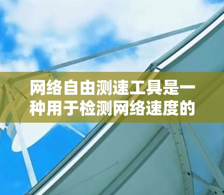 网络自由测速工具是一种用于检测网络速度的现代工具，适合网络自由用户进行优化和监控。以下是关于该工具的详细分析