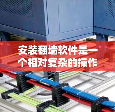 安装翻墙软件是一个相对复杂的操作，但只要按照正确的步骤进行，是可以顺利完成的。以下是一步步的安装教程
