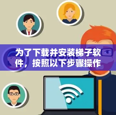 为了下载并安装梯子软件,按照以下步骤操作