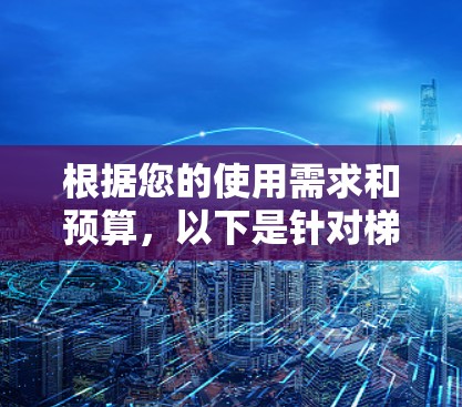根据您的使用需求和预算,以下是针对梯子工具的选择建议