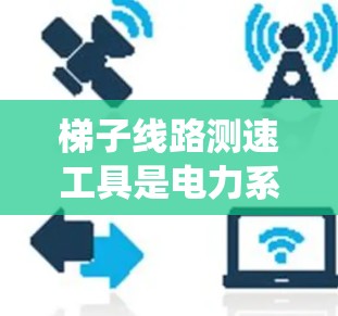 梯子线路测速工具是电力系统中用于测量电流的设备，帮助优化设备运行和提高效率。以下是关于梯子线路测速工具的详细分析