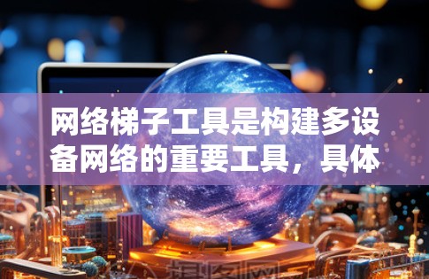 网络梯子工具是构建多设备网络的重要工具,具体包括星形拓扑、链架拓扑、树状拓扑等多种结构,通过连接器和连接线实现灵活的网络配置。以下是详细的总结和建议