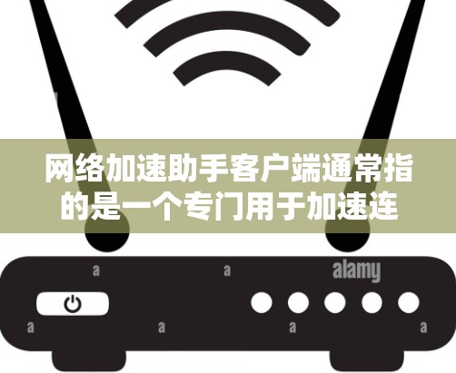 网络加速助手客户端通常指的是一个专门用于加速连接到互联网的设备或软件工具。以下是一些可能的解释和用途