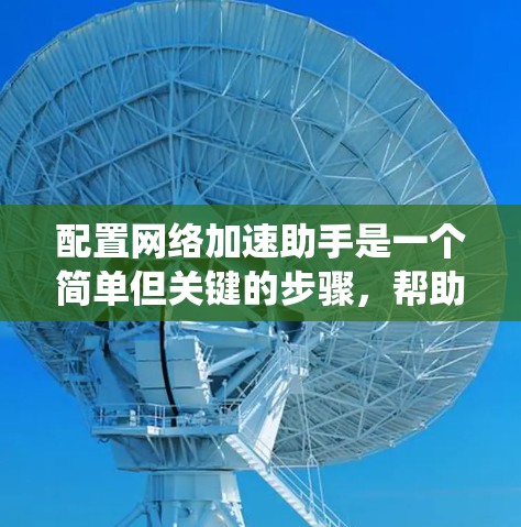配置网络加速助手是一个简单但关键的步骤,帮助你在没有网络的情况下高效使用网络加速软件。以下是一个清晰的配置指南,适用于不同操作系统