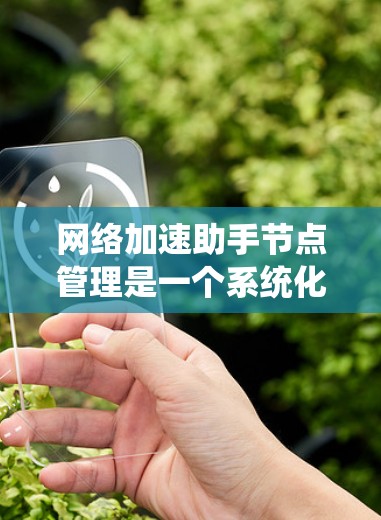 网络加速助手节点管理是一个系统化的过程,旨在优化网络上网速度。以下是一个有条理的总结,涵盖了从配置到管理的关键步骤