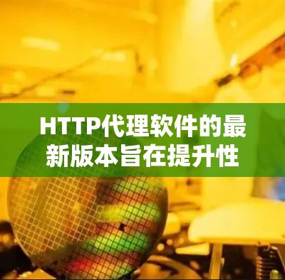 HTTP代理软件的最新版本旨在提升性能、安全性以及用户体验。以下是一些备受关注的版本及其特点