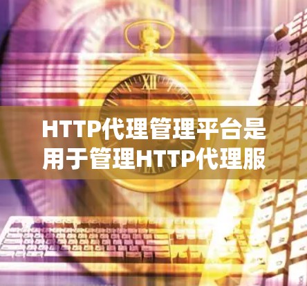 HTTP代理管理平台是用于管理HTTP代理服务器的系统，旨在优化和监控HTTP应用。以下是其主要功能和步骤