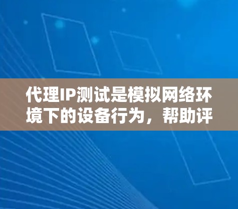 代理IP测试是模拟网络环境下的设备行为,帮助评估设备在真实网络环境下的性能和稳定性。以下是对代理IP测试的详细步骤和分析