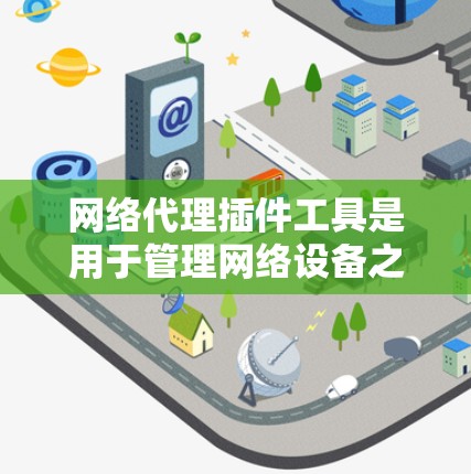 网络代理插件工具是用于管理网络设备之间的数据传输和同步功能的工具。这些插件工具旨在提高数据传输效率和安全性,同时简化管理流程。以下是对这些工具的详细介绍
