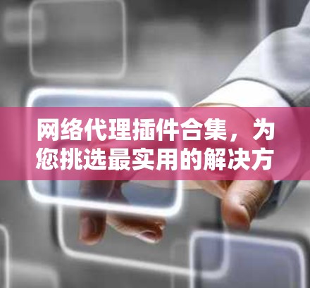 网络代理插件合集，为您挑选最实用的解决方案