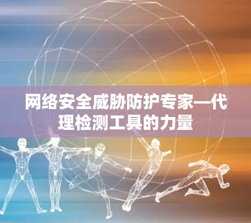 网络安全威胁防护专家—代理检测工具的力量