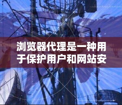 浏览器代理是一种用于保护用户和网站安全的工具,通过模拟浏览器的行为来过滤恶意软件和保护数据。以下是详细的指南,帮助您理解和使用浏览器代理