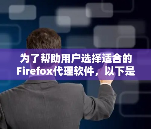 为了帮助用户选择适合的Firefox代理软件，以下是分类推荐，涵盖不同需求和用户群体