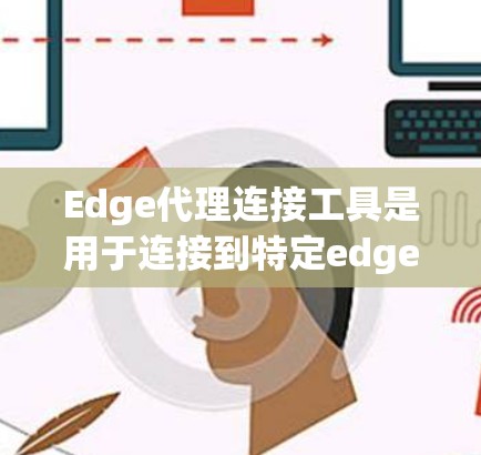 Edge代理连接工具是用于连接到特定edge server的API或API包，广泛应用于边缘计算领域。以下是使用Edge代理连接到edge server的步骤和步骤说明