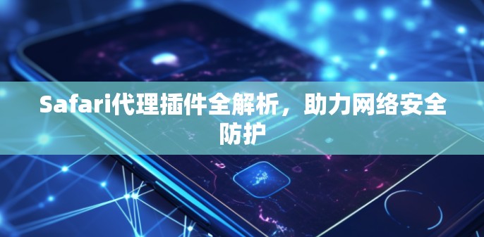 Safari代理插件全解析,助力网络安全防护