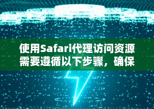 使用Safari代理访问资源需要遵循以下步骤,确保配置正确以获得最佳体验