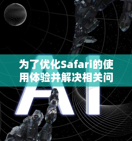 为了优化Safari的使用体验并解决相关问题,以下是一步步的解决方案