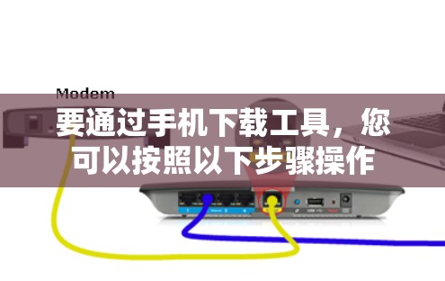 要通过手机下载工具,您可以按照以下步骤操作