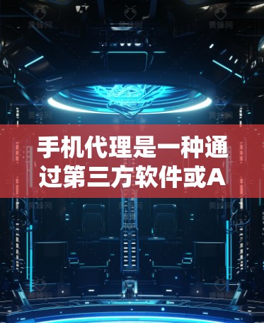 手机代理是一种通过第三方软件或APP实现的在线服务，帮助用户获取信息或进行交易。以下是对手机代理的详细指南