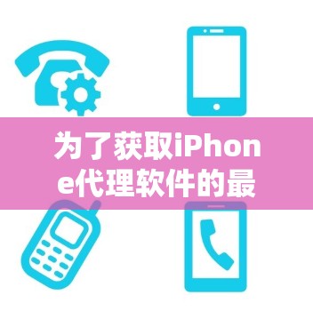 为了获取iPhone代理软件的最新版本信息,您可以按照以下步骤进行