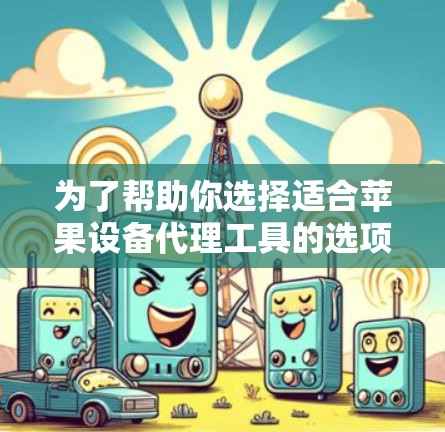 为了帮助你选择适合苹果设备代理工具的选项,以下是对主要工具的详细分析和推荐