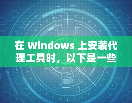 在 Windows 上安装代理工具时,以下是一些推荐的步骤和工具,旨在帮助您管理和配置网络代理