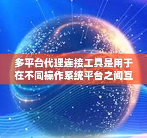 多平台代理连接工具是用于在不同操作系统平台之间互操作和连接的功能,广泛应用于软件开发、应用部署等领域。以下是对这些工具的详细分析