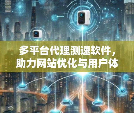 多平台代理测速软件,助力网站优化与用户体验提升